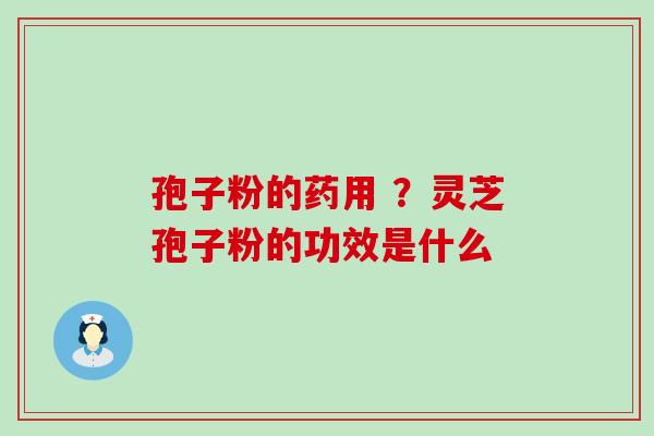 孢子粉的药用 ？灵芝孢子粉的功效是什么