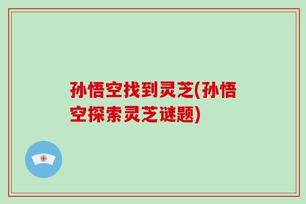 孙悟空找到灵芝(孙悟空探索灵芝谜题)