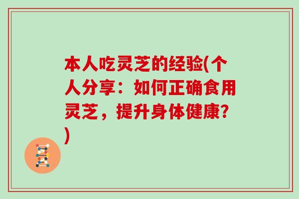 本人吃灵芝的经验(个人分享：如何正确食用灵芝，提升身体健康？)