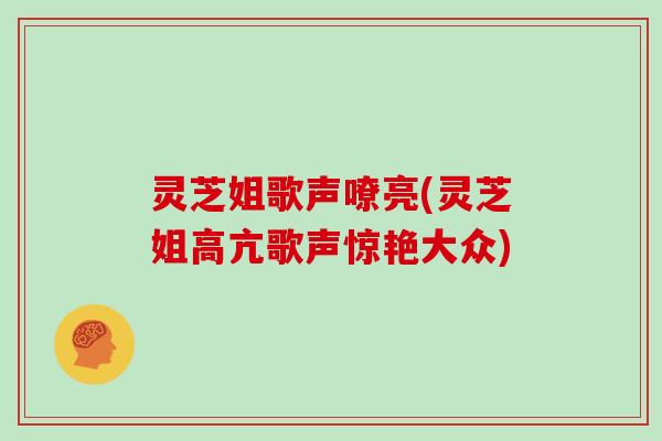 灵芝姐歌声嘹亮(灵芝姐高亢歌声惊艳大众)