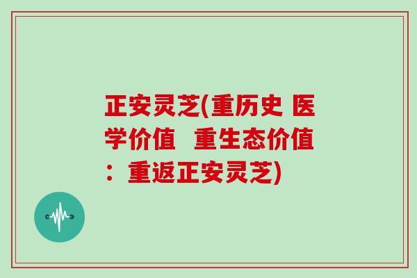 正安灵芝(重历史 医学价值  重生态价值：重返正安灵芝)