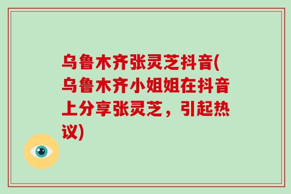 乌鲁木齐张灵芝抖音(乌鲁木齐小姐姐在抖音上分享张灵芝，引起热议)