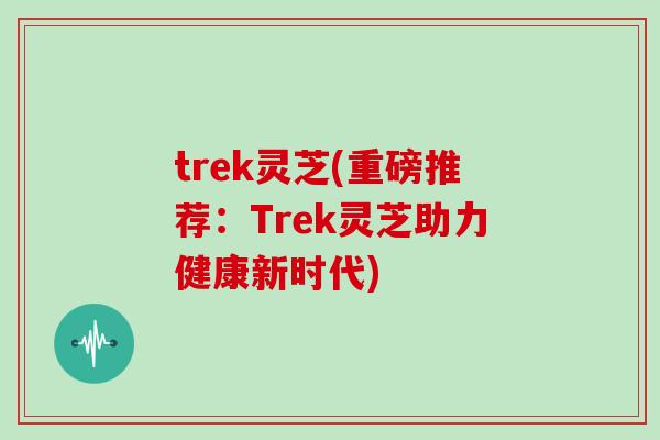 trek灵芝(重磅推荐：Trek灵芝助力健康新时代)