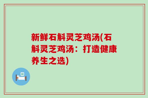 新鲜石斛灵芝鸡汤(石斛灵芝鸡汤：打造健康养生之选)