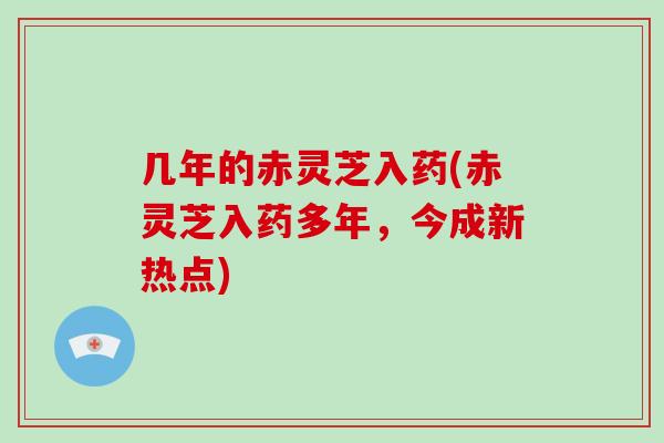 几年的赤灵芝入药(赤灵芝入药多年，今成新热点)