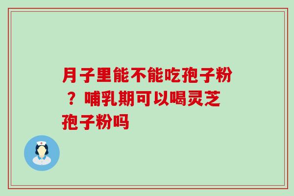 月子里能不能吃孢子粉 ？哺乳期可以喝灵芝孢子粉吗