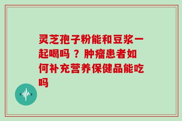 灵芝孢子粉能和豆浆一起喝吗 ？患者如何补充营养保健品能吃吗