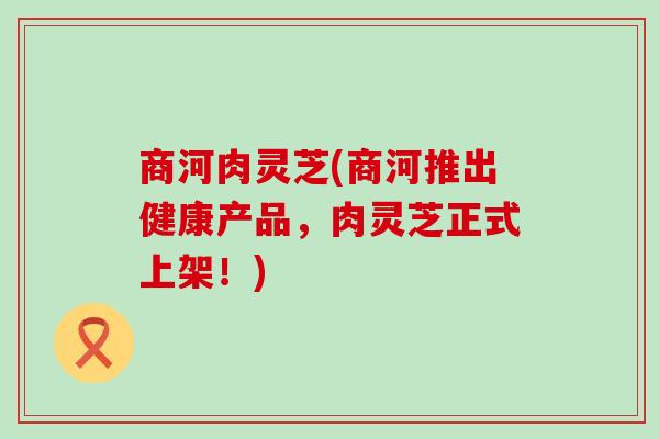 商河肉灵芝(商河推出健康产品，肉灵芝正式上架！)