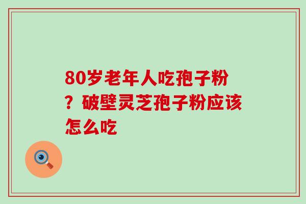 80岁老年人吃孢子粉？破壁灵芝孢子粉应该怎么吃