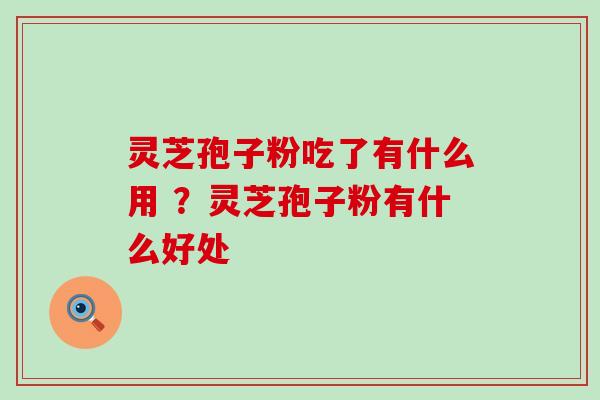 灵芝孢子粉吃了有什么用 ？灵芝孢子粉有什么好处