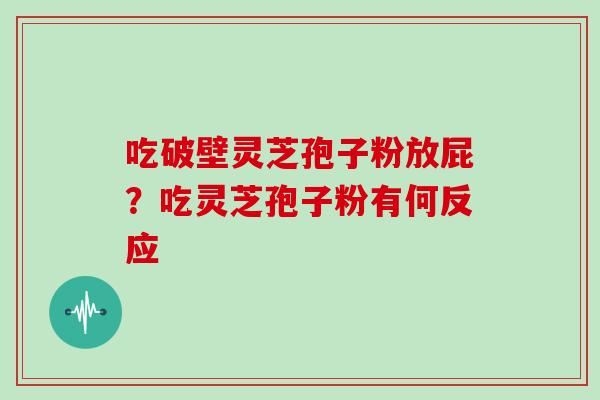 吃破壁灵芝孢子粉放屁？吃灵芝孢子粉有何反应