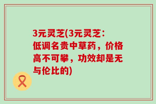 3元灵芝(3元灵芝：低调名贵中草药，价格高不可攀，功效却是无与伦比的)