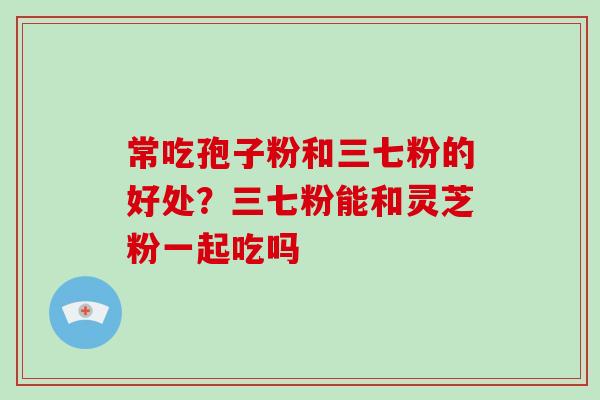 常吃孢子粉和三七粉的好处？三七粉能和灵芝粉一起吃吗