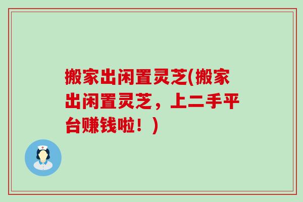 搬家出闲置灵芝(搬家出闲置灵芝，上二手平台赚钱啦！)