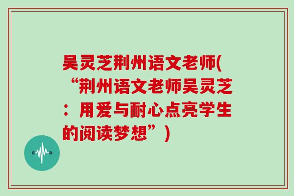 吴灵芝荆州语文老师(“荆州语文老师吴灵芝：用爱与耐心点亮学生的阅读梦想”)