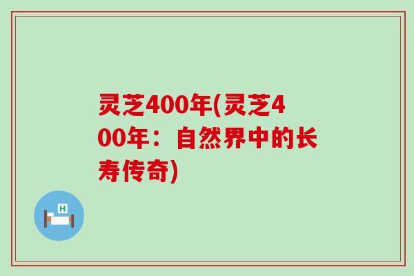 灵芝400年(灵芝400年：自然界中的长寿传奇)