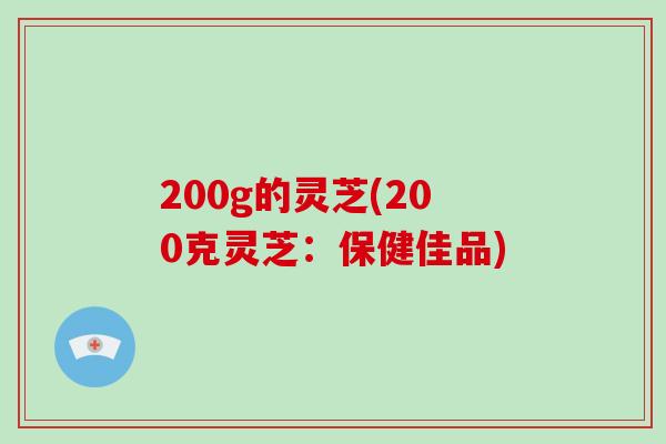 200g的灵芝(200克灵芝：保健佳品)