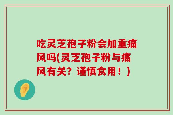 吃灵芝孢子粉会加重痛风吗(灵芝孢子粉与痛风有关？谨慎食用！)