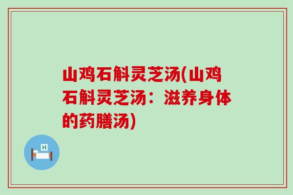 山鸡石斛灵芝汤(山鸡石斛灵芝汤：滋养身体的药膳汤)