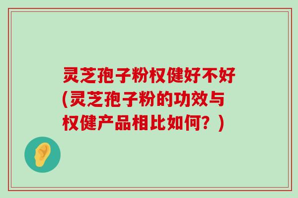 灵芝孢子粉权健好不好(灵芝孢子粉的功效与权健产品相比如何？)