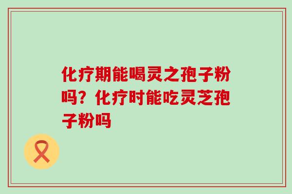 期能喝灵之孢子粉吗？时能吃灵芝孢子粉吗