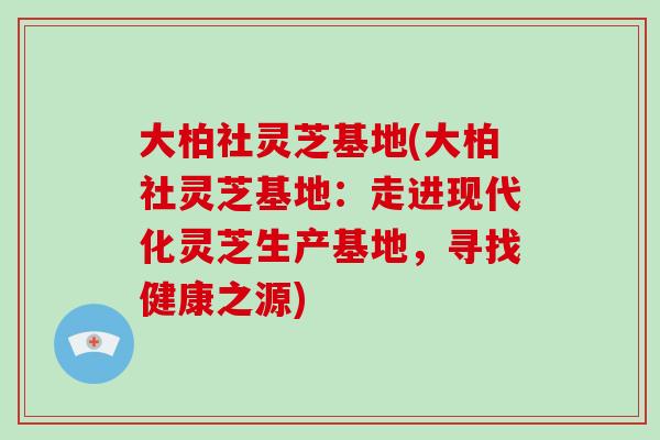 大柏社灵芝基地(大柏社灵芝基地：走进现代化灵芝生产基地，寻找健康之源)