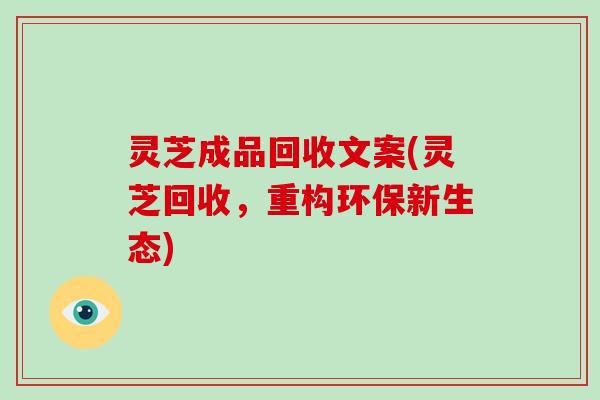 灵芝成品回收文案(灵芝回收，重构环保新生态)