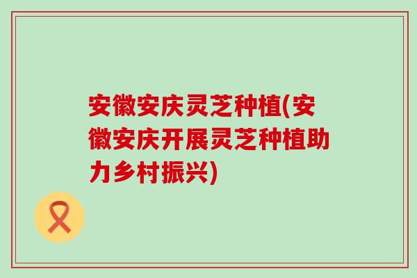 安徽安庆灵芝种植(安徽安庆开展灵芝种植助力乡村振兴)