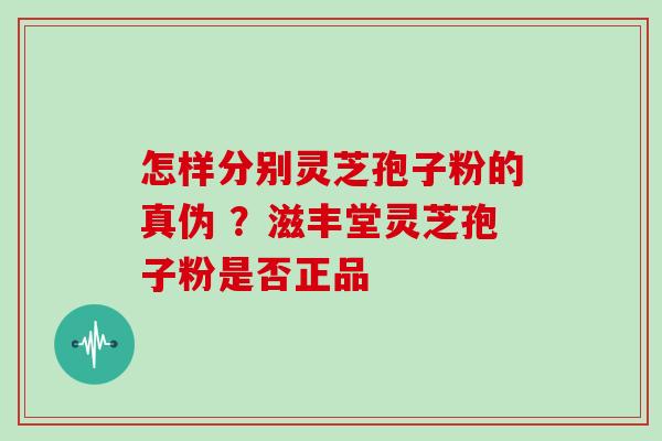 怎样分别灵芝孢子粉的真伪 ？滋丰堂灵芝孢子粉是否正品