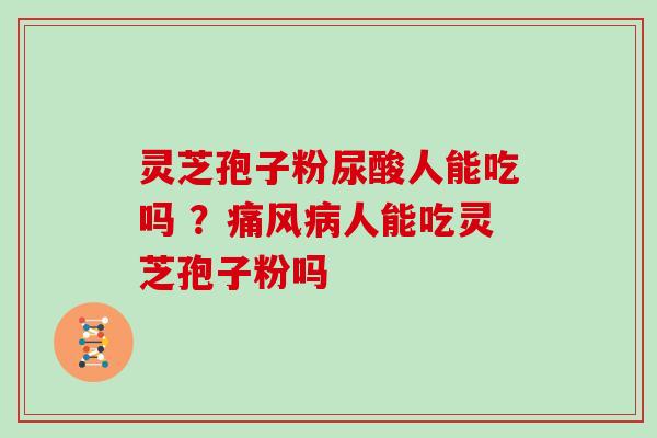 灵芝孢子粉尿酸人能吃吗 ？痛风人能吃灵芝孢子粉吗