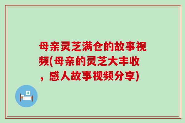 母亲灵芝满仓的故事视频(母亲的灵芝大丰收，感人故事视频分享)