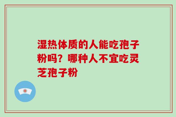 湿热体质的人能吃孢子粉吗？哪种人不宜吃灵芝孢子粉