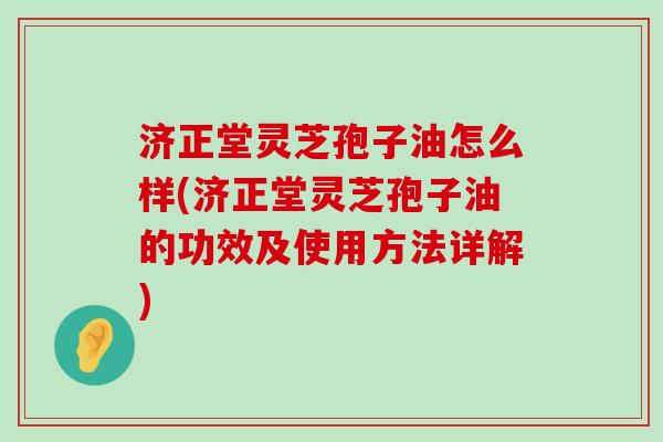 济正堂灵芝孢子油怎么样(济正堂灵芝孢子油的功效及使用方法详解)