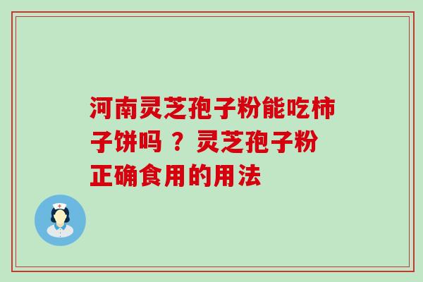 河南灵芝孢子粉能吃柿子饼吗 ？灵芝孢子粉正确食用的用法