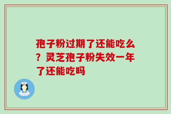 孢子粉过期了还能吃么？灵芝孢子粉失效一年了还能吃吗