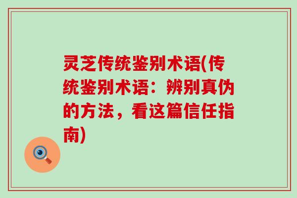 灵芝传统鉴别术语(传统鉴别术语：辨别真伪的方法，看这篇信任指南)