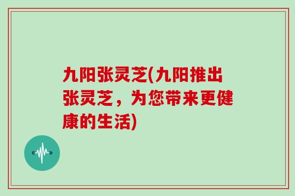 九阳张灵芝(九阳推出张灵芝，为您带来更健康的生活)