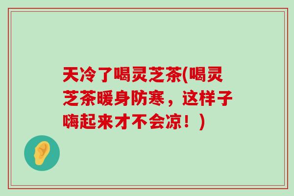 天冷了喝灵芝茶(喝灵芝茶暖身防寒，这样子嗨起来才不会凉！)