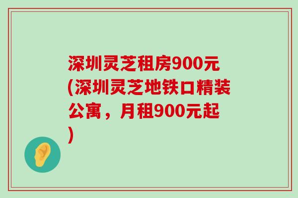 深圳灵芝租房900元(深圳灵芝地铁口精装公寓，月租900元起)