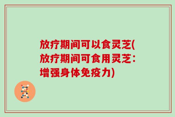 期间可以食灵芝(期间可食用灵芝：增强身体免疫力)