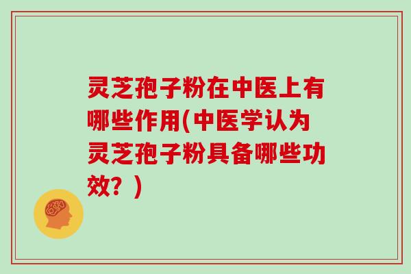 灵芝孢子粉在中医上有哪些作用(中医学认为灵芝孢子粉具备哪些功效？)