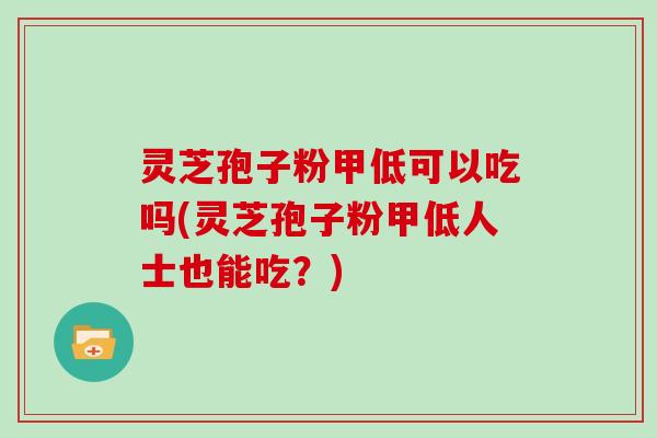 灵芝孢子粉甲低可以吃吗(灵芝孢子粉甲低人士也能吃？)