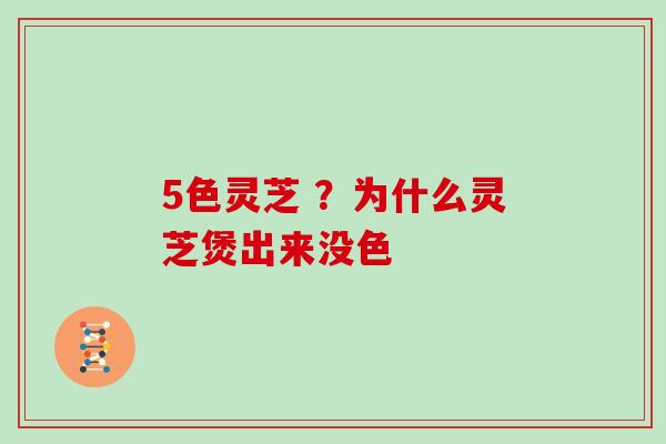 5色灵芝 ？为什么灵芝煲出来没色