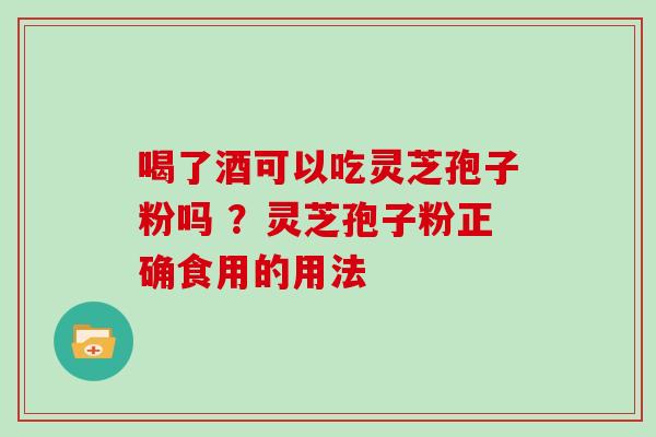 喝了酒可以吃灵芝孢子粉吗 ？灵芝孢子粉正确食用的用法