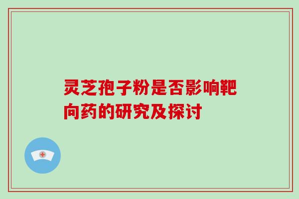 灵芝孢子粉是否影响靶向药的研究及探讨