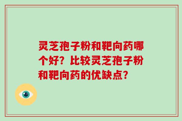 灵芝孢子粉和靶向药哪个好？比较灵芝孢子粉和靶向药的优缺点？