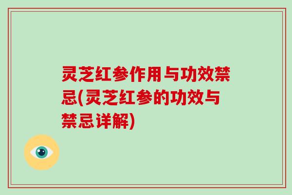 灵芝红参作用与功效禁忌(灵芝红参的功效与禁忌详解)