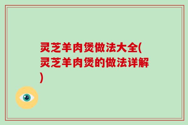 灵芝羊肉煲做法大全(灵芝羊肉煲的做法详解)