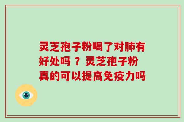 灵芝孢子粉喝了对有好处吗 ？灵芝孢子粉真的可以提高免疫力吗