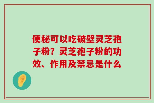 可以吃破壁灵芝孢子粉？灵芝孢子粉的功效、作用及禁忌是什么